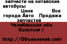 запчасти на китайские автобусы Higer, Golden Dragon, Yutong › Цена ­ 1 000 - Все города Авто » Продажа запчастей   . Челябинская обл.,Кыштым г.